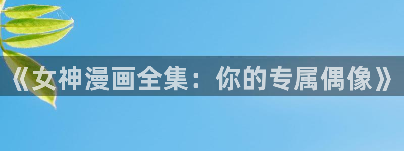 3d动漫韩漫在线观看完整版免费：《女神漫画全集：你的专属偶像》