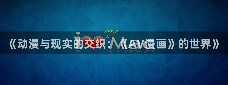 韩国漫画在线看韩漫：《动漫与现实的交织：《AV漫画》的世界》