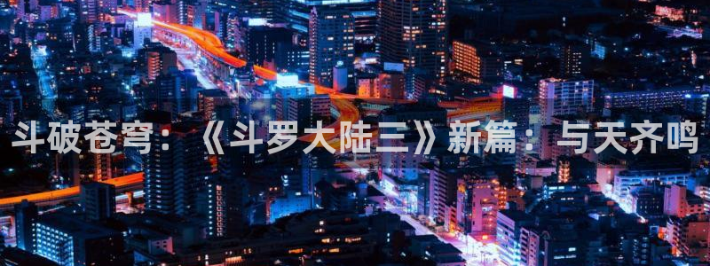 韩漫无删减网站入口：斗破苍穹：《斗罗大陆三》新篇：与天齐鸣